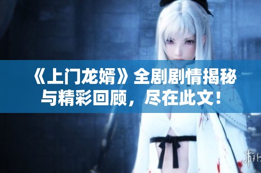 《上门龙婿》全剧剧情揭秘与精彩回顾，尽在此文！