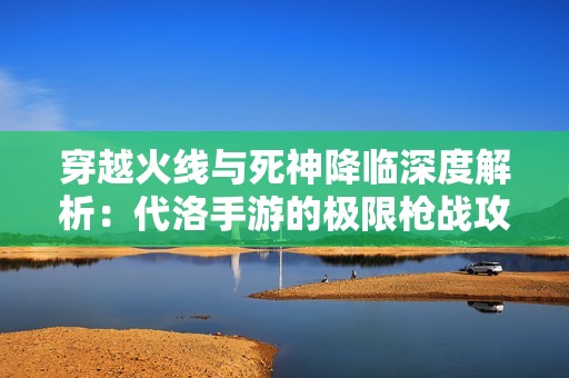 穿越火线与死神降临深度解析：代洛手游的极限枪战攻略