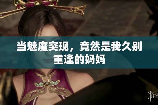 当魅魔突现，竟然是我久别重逢的妈妈