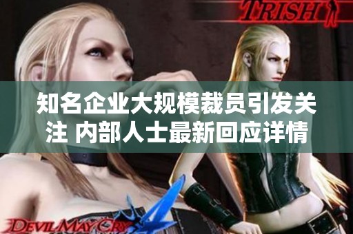 知名企业大规模裁员引发关注 内部人士最新回应详情