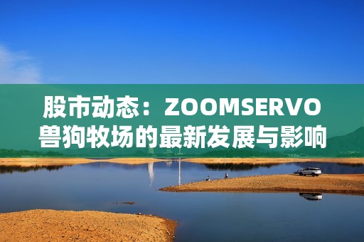 股市动态：ZOOMSERVO兽狗牧场的最新发展与影响分析