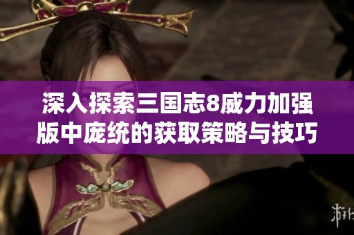 深入探索三国志8威力加强版中庞统的获取策略与技巧