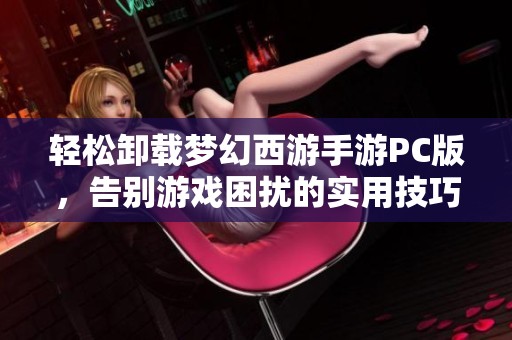 轻松卸载梦幻西游手游PC版，告别游戏困扰的实用技巧