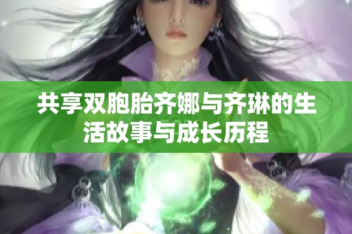 共享双胞胎齐娜与齐琳的生活故事与成长历程