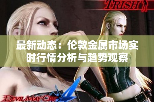 最新动态：伦敦金属市场实时行情分析与趋势观察