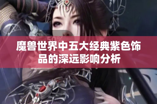 魔兽世界中五大经典紫色饰品的深远影响分析