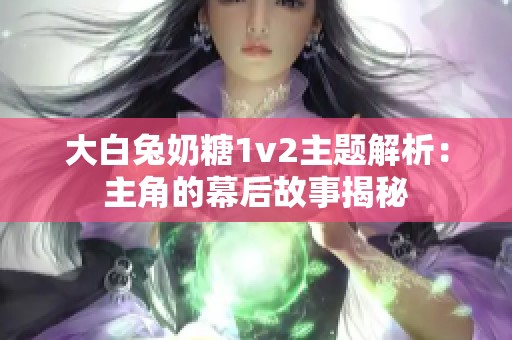 大白兔奶糖1v2主题解析：主角的幕后故事揭秘