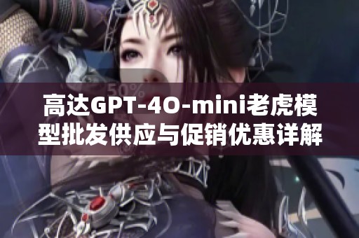 高达GPT-4O-mini老虎模型批发供应与促销优惠详解