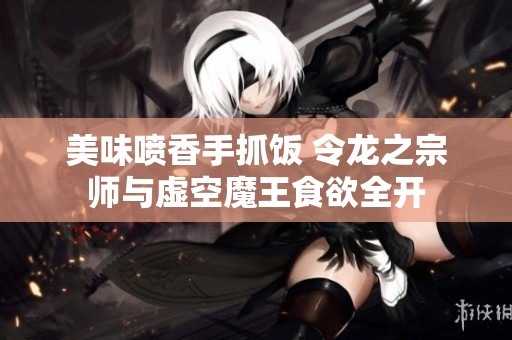 美味喷香手抓饭 令龙之宗师与虚空魔王食欲全开