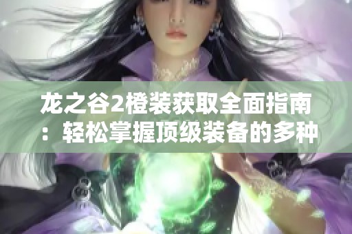 龙之谷2橙装获取全面指南：轻松掌握顶级装备的多种途径