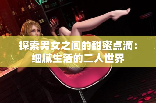 探索男女之间的甜蜜点滴：细腻生活的二人世界