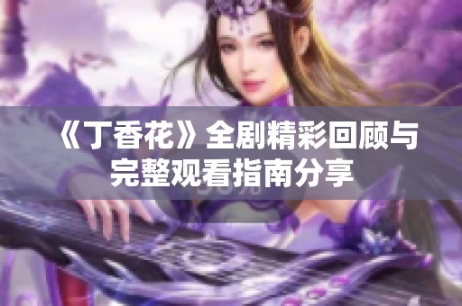 《丁香花》全剧精彩回顾与完整观看指南分享