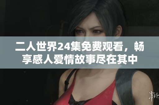 二人世界24集免费观看，畅享感人爱情故事尽在其中