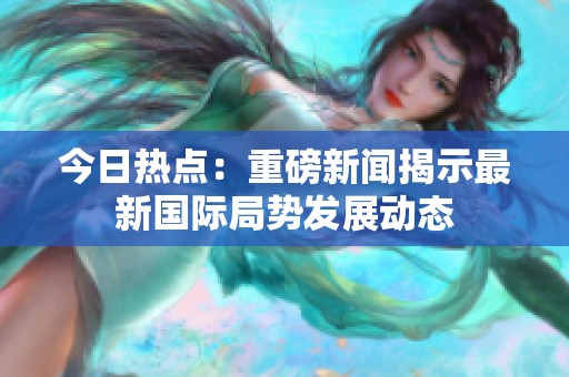 今日热点：重磅新闻揭示最新国际局势发展动态