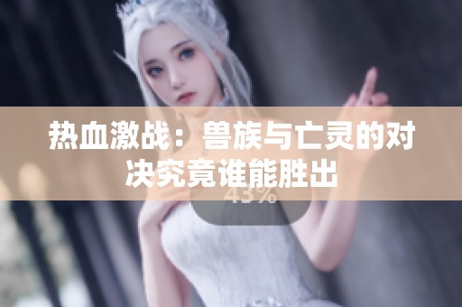 热血激战：兽族与亡灵的对决究竟谁能胜出