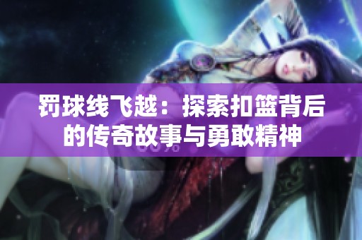 罚球线飞越：探索扣篮背后的传奇故事与勇敢精神