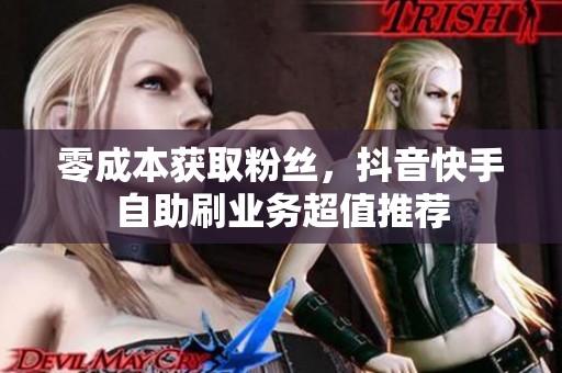 零成本获取粉丝，抖音快手自助刷业务超值推荐