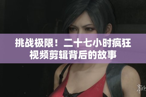 挑战极限！二十七小时疯狂视频剪辑背后的故事