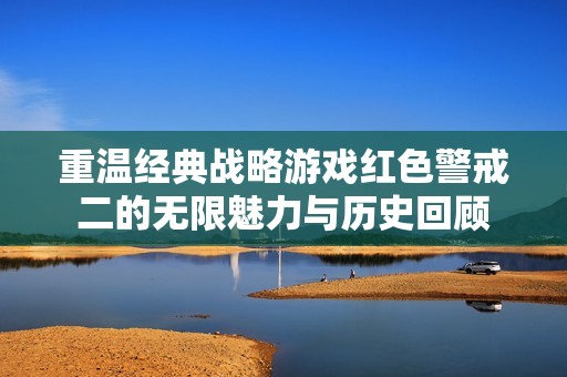 重温经典战略游戏红色警戒二的无限魅力与历史回顾