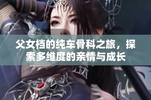 父女档的纯车骨科之旅，探索多维度的亲情与成长