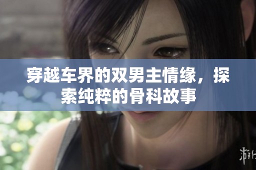 穿越车界的双男主情缘，探索纯粹的骨科故事