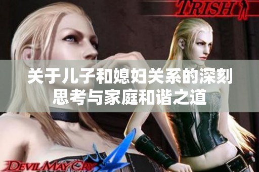 关于儿子和媳妇关系的深刻思考与家庭和谐之道
