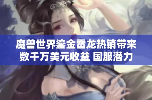 魔兽世界鎏金雷龙热销带来数千万美元收益 国服潜力无限