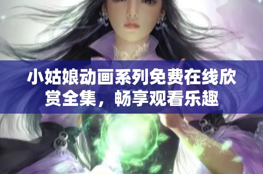 小姑娘动画系列免费在线欣赏全集，畅享观看乐趣