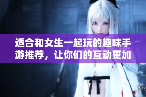 适合和女生一起玩的趣味手游推荐，让你们的互动更加有趣