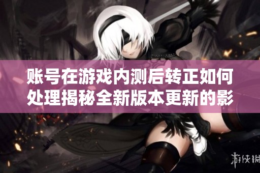 账号在游戏内测后转正如何处理揭秘全新版本更新的影响