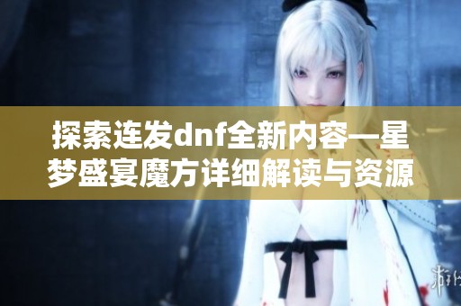 探索连发dnf全新内容—星梦盛宴魔方详细解读与资源分享