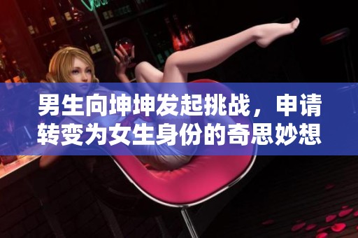 男生向坤坤发起挑战，申请转变为女生身份的奇思妙想