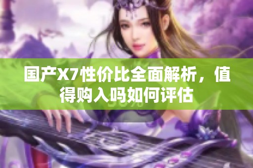 国产X7性价比全面解析，值得购入吗如何评估