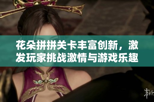 花朵拼拼关卡丰富创新，激发玩家挑战激情与游戏乐趣