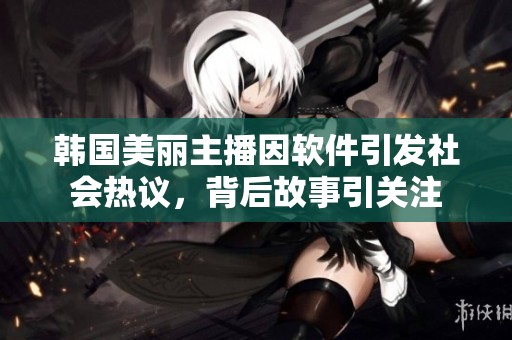 韩国美丽主播因软件引发社会热议，背后故事引关注