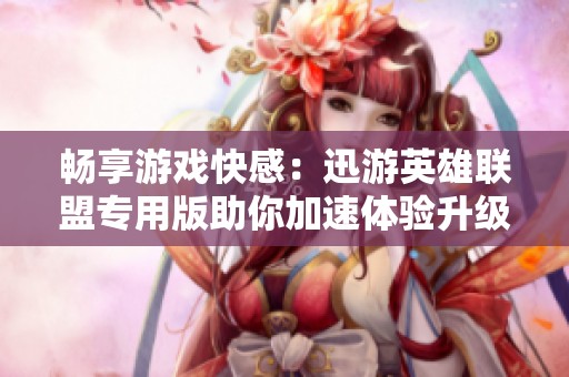 畅享游戏快感：迅游英雄联盟专用版助你加速体验升级
