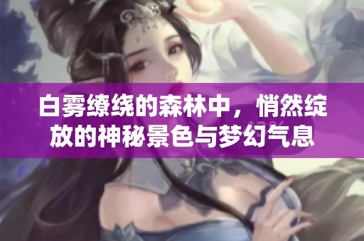 白雾缭绕的森林中，悄然绽放的神秘景色与梦幻气息