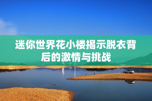 迷你世界花小楼揭示脱衣背后的激情与挑战