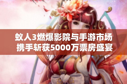 蚁人3燃爆影院与手游市场 携手斩获5000万票房盛宴
