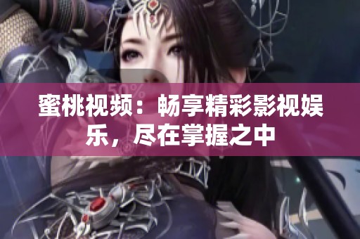 蜜桃视频：畅享精彩影视娱乐，尽在掌握之中