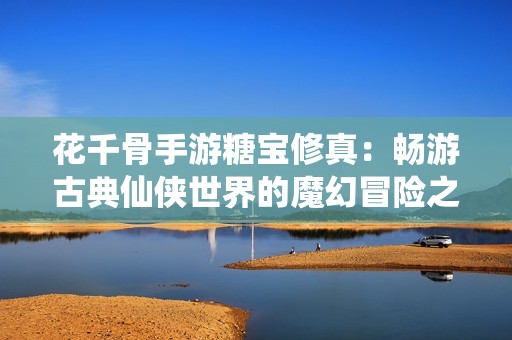 花千骨手游糖宝修真：畅游古典仙侠世界的魔幻冒险之旅