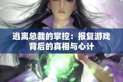 逃离总裁的掌控：报复游戏背后的真相与心计