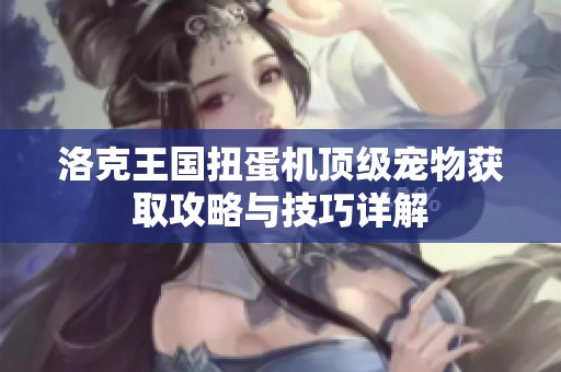 洛克王国扭蛋机顶级宠物获取攻略与技巧详解