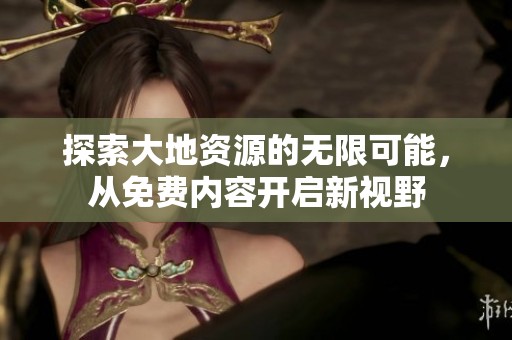 探索大地资源的无限可能，从免费内容开启新视野