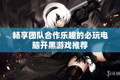 畅享团队合作乐趣的必玩电脑开黑游戏推荐
