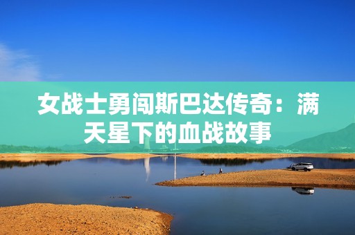 女战士勇闯斯巴达传奇：满天星下的血战故事