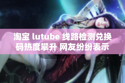 淘宝 lutube 线路检测兑换码热度攀升 网友纷纷表示想要入手