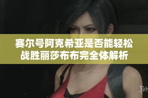 赛尔号阿克希亚是否能轻松战胜丽莎布布完全体解析