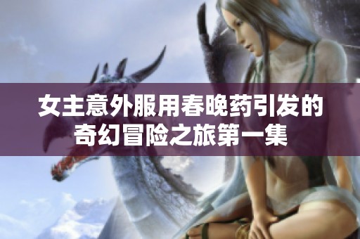 女主意外服用春晚药引发的奇幻冒险之旅第一集