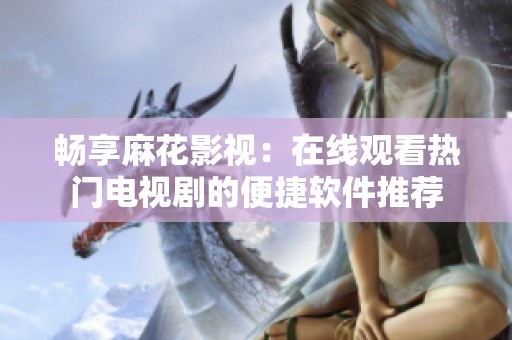 畅享麻花影视：在线观看热门电视剧的便捷软件推荐